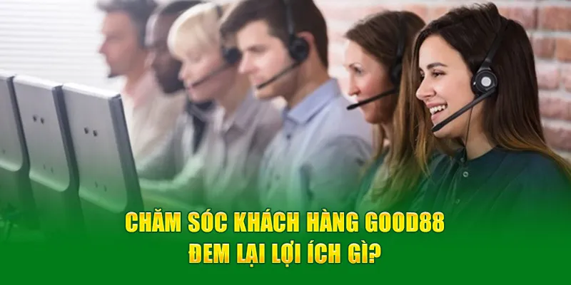 Chăm sóc khách hàng Good88 đem lại lợi ích gì?